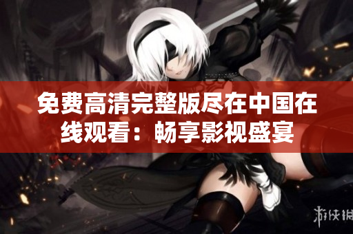 免費(fèi)高清完整版盡在中國在線觀看：暢享影視盛宴