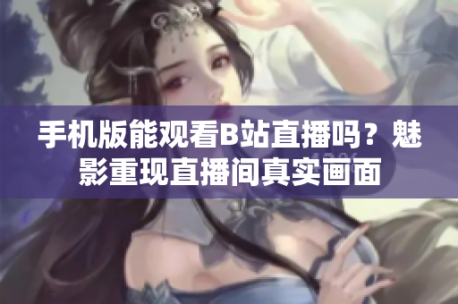 手機(jī)版能觀看B站直播嗎？魅影重現(xiàn)直播間真實(shí)畫面