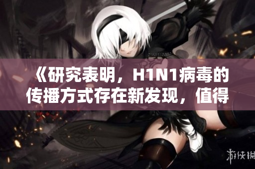 《研究表明，H1N1病毒的傳播方式存在新發(fā)現(xiàn)，值得關(guān)注》