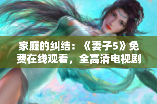 家庭的糾結(jié)：《妻子5》免費(fèi)在線觀看，全高清電視劇