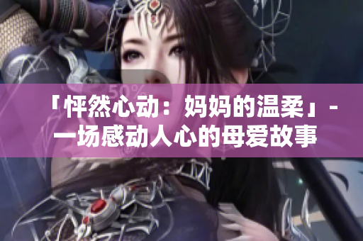 「怦然心動(dòng)：媽媽的溫柔」- 一場(chǎng)感動(dòng)人心的母愛(ài)故事