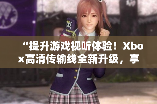 “提升游戲視聽體驗！Xbox高清傳輸線全新升級，享受更清晰畫面！”