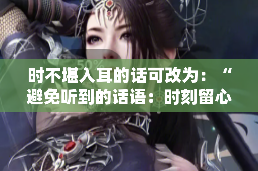 時不堪入耳的話可改為：“避免聽到的話語：時刻留心”