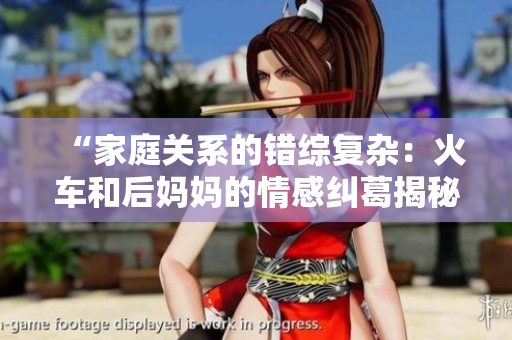 “家庭關(guān)系的錯綜復(fù)雜：火車和后媽媽的情感糾葛揭秘”