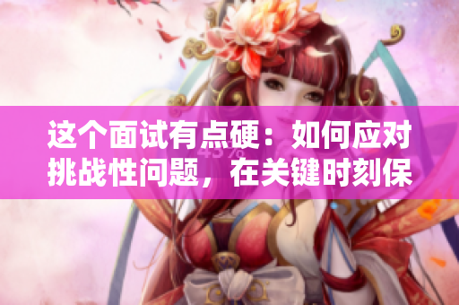 這個面試有點硬：如何應(yīng)對挑戰(zhàn)性問題，在關(guān)鍵時刻保持鎮(zhèn)定自信