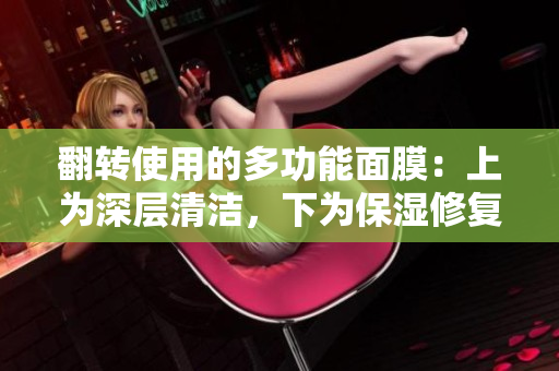 翻轉(zhuǎn)使用的多功能面膜：上為深層清潔，下為保濕修復(fù)