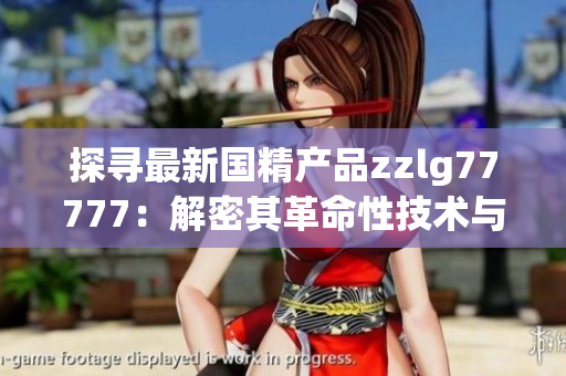探尋最新國精產(chǎn)品zzlg77777：解密其革命性技術(shù)與市場潛力