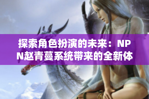 探索角色扮演的未來：NPN趙青蔓系統(tǒng)帶來的全新體驗(yàn)