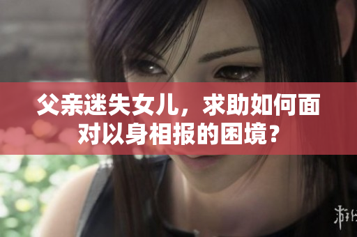 父親迷失女兒，求助如何面對(duì)以身相報(bào)的困境？