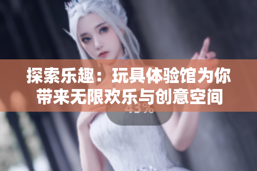 探索樂趣：玩具體驗(yàn)館為你帶來無限歡樂與創(chuàng)意空間