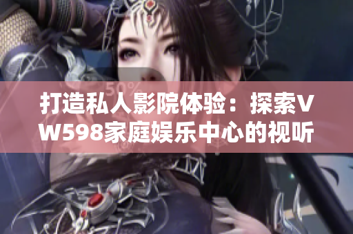 打造私人影院體驗(yàn)：探索VW598家庭娛樂(lè)中心的視聽(tīng)奇跡