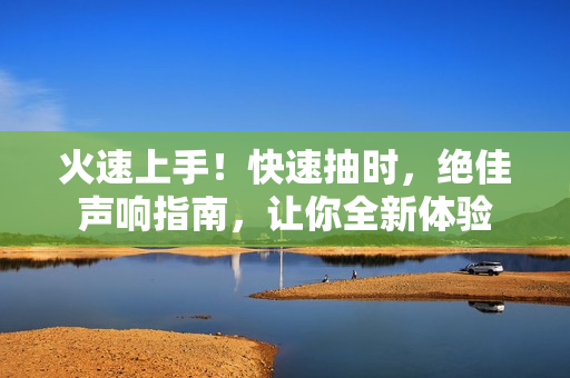 火速上手！快速抽時(shí)，絕佳聲響指南，讓你全新體驗(yàn)