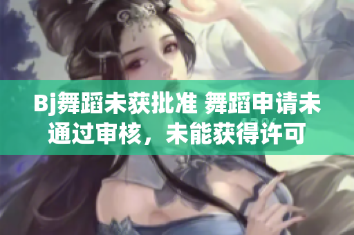 Bj舞蹈未獲批準(zhǔn) 舞蹈申請(qǐng)未通過(guò)審核，未能獲得許可