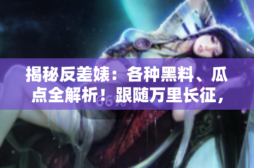 揭秘反差婊：各種黑料、瓜點(diǎn)全解析！跟隨萬(wàn)里長(zhǎng)征，探索真相的道路