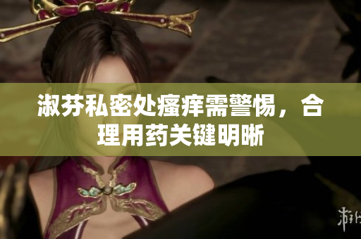 淑芬私密處瘙癢需警惕,合理用藥關(guān)鍵明晰 淑芬私密處瘙癢需警惕,合理用藥關(guān)鍵明晰