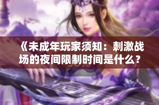 《未成年玩家須知:刺激戰(zhàn)場的夜間限制時間是什么?》 《未成年玩家須知:刺激戰(zhàn)場的夜間限制時間是什么?》