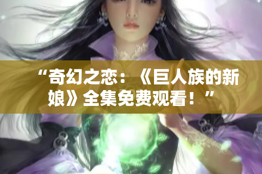 “奇幻之戀:《巨人族的新娘》全集免費(fèi)觀看!” “奇幻之戀:《巨人族的新娘》全集免費(fèi)觀看!”