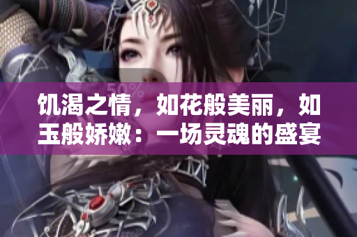 饑渴之情,如花般美麗,如玉般嬌嫩:一場(chǎng)靈魂的盛宴 饑渴之情,如花般美麗,如玉般嬌嫩:一場(chǎng)靈魂的盛宴