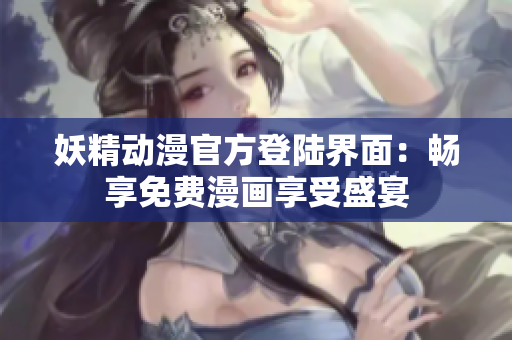 妖精動漫官方登陸界面：暢享免費漫畫享受盛宴