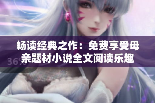 暢讀經(jīng)典之作：免費(fèi)享受母親題材小說全文閱讀樂趣