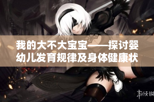 我的大不大寶寶——探討嬰幼兒發(fā)育規(guī)律及身體健康狀況 我的大不大寶寶——探討嬰幼兒發(fā)育規(guī)律及身體健康狀況
