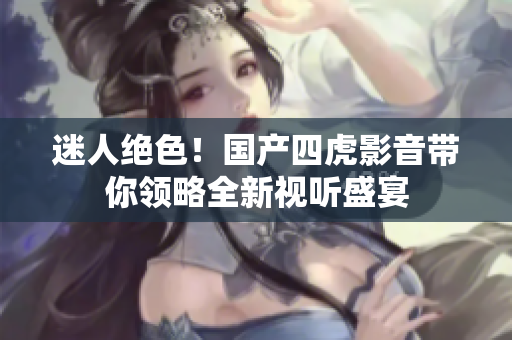 迷人絕色！國產(chǎn)四虎影音帶你領(lǐng)略全新視聽盛宴