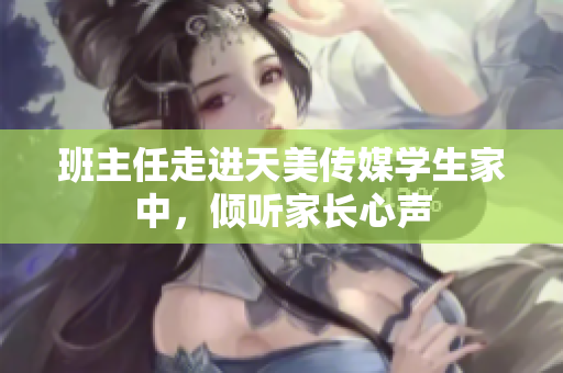 班主任走進(jìn)天美傳媒學(xué)生家中，傾聽家長心聲