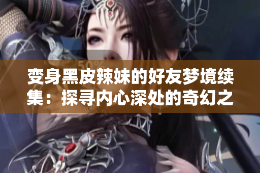 變身黑皮辣妹的好友夢境續(xù)集:探尋內(nèi)心深處的奇幻之旅 變身黑皮辣妹的好友夢境續(xù)集:探尋內(nèi)心深處的奇幻之旅
