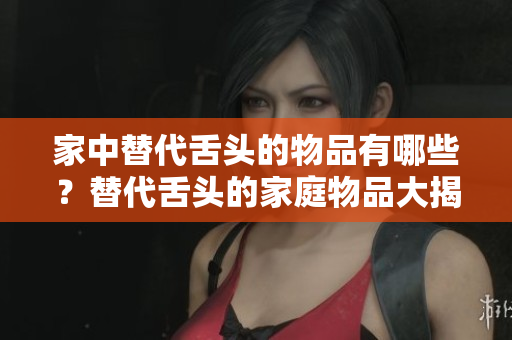家中替代舌頭的物品有哪些？替代舌頭的家庭物品大揭秘