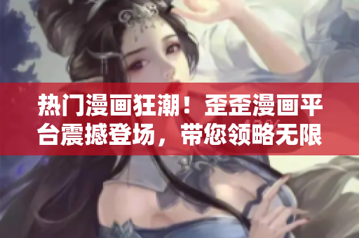 熱門漫畫狂潮！歪歪漫畫平臺震撼登場，帶您領(lǐng)略無限精彩