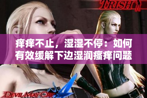 癢癢不止，濕濕不停：如何有效緩解下邊濕潤瘙癢問題？