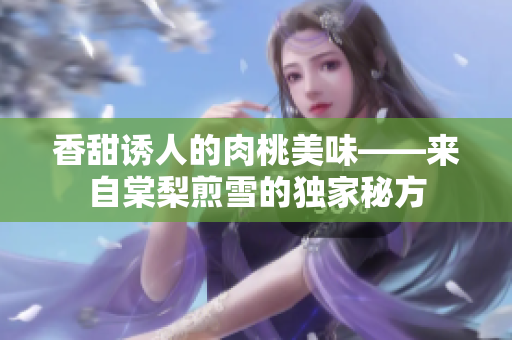 香甜誘人的肉桃美味——來自棠梨煎雪的獨(dú)家秘方