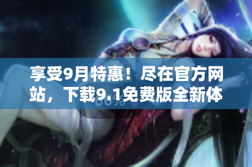 享受9月特惠！盡在官方網(wǎng)站，下載9.1免費(fèi)版全新體驗(yàn)！