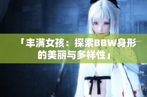 「豐滿女孩：探索BBW身形的美麗與多樣性」