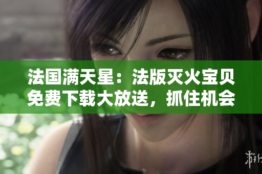 法國滿天星：法版滅火寶貝免費下載大放送，抓住機會拯救世界!