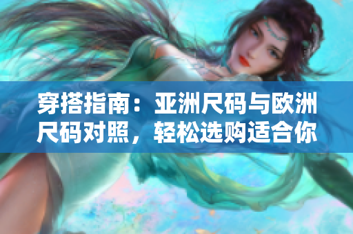 穿搭指南：亞洲尺碼與歐洲尺碼對(duì)照，輕松選購(gòu)適合你的服裝尺碼