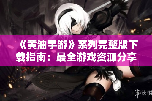 《黃油手游》系列完整版下載指南：最全游戲資源分享及安裝步驟