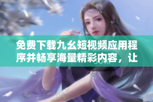 免費(fèi)下載九幺短視頻應(yīng)用程序并暢享海量精彩內(nèi)容，讓你的閑暇時(shí)光充滿(mǎn)趣味