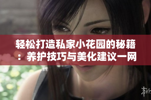 輕松打造私家小花園的秘籍：養(yǎng)護(hù)技巧與美化建議一網(wǎng)打盡
