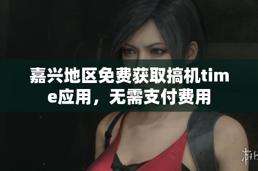 嘉興地區(qū)免費(fèi)獲取搞機(jī)time應(yīng)用，無(wú)需支付費(fèi)用