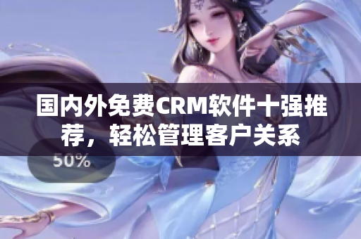 國內(nèi)外免費CRM軟件十強推薦，輕松管理客戶關(guān)系
