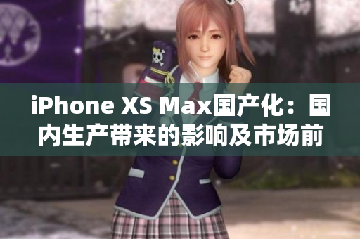 iPhone XS Max國產(chǎn)化：國內(nèi)生產(chǎn)帶來的影響及市場(chǎng)前景