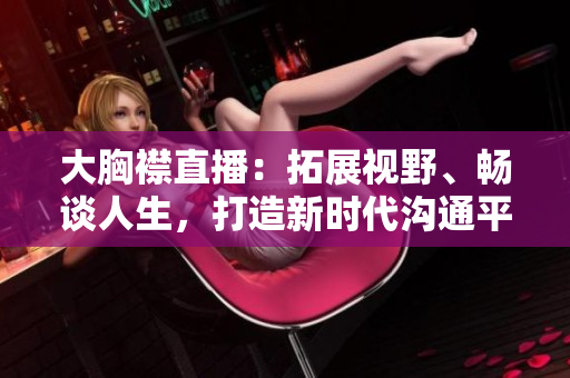 大胸襟直播：拓展視野、暢談人生，打造新時代溝通平臺