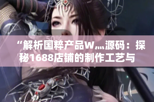 “解析國粹產(chǎn)品W灬源碼：探秘1688店鋪的制作工藝與品質(zhì)保證”