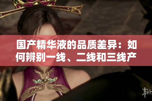 國產精華液的品質差異：如何辨別一線、二線和三線產品？