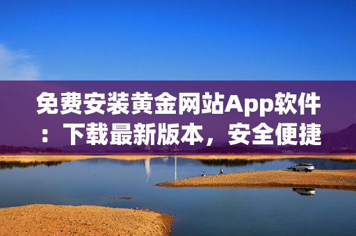 免費(fèi)安裝黃金網(wǎng)站App軟件：下載最新版本，安全便捷使用