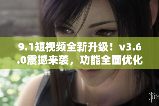 9.1短視頻全新升級(jí)！v3.6.0震撼來襲，功能全面優(yōu)化，體驗(yàn)更升級(jí)