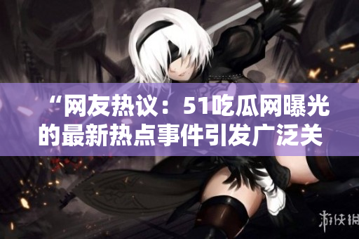 “網(wǎng)友熱議：51吃瓜網(wǎng)曝光的最新熱點事件引發(fā)廣泛關(guān)注！”