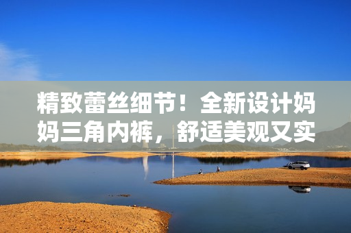 精致蕾絲細(xì)節(jié)！全新設(shè)計媽媽三角內(nèi)褲，舒適美觀又實用！