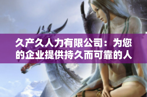 久產(chǎn)久人力有限公司：為您的企業(yè)提供持久而可靠的人力資源解決方案